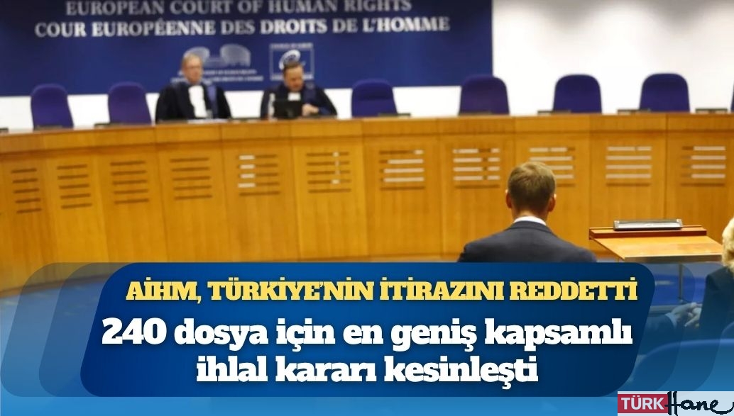AİHM, Türkiye’nin itirazını reddetti: 240 dosya için en geniş kapsamlı ihlal kararı kesinleşti