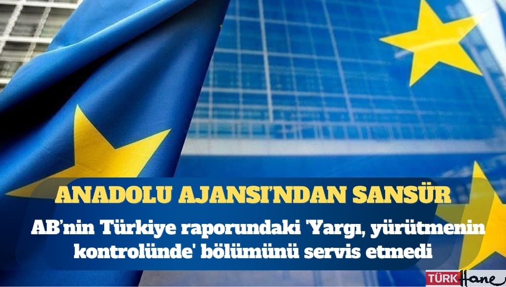 Anadolu Ajansı’ndan AB’nin raporuna sansür: ‘Yargı, yürütmenin kontrolünde’ bölümünü servis etmedi