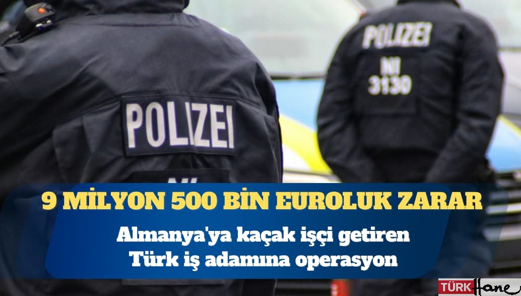 Almanya’ya kaçak işçi getiren Türk iş adamına operasyon