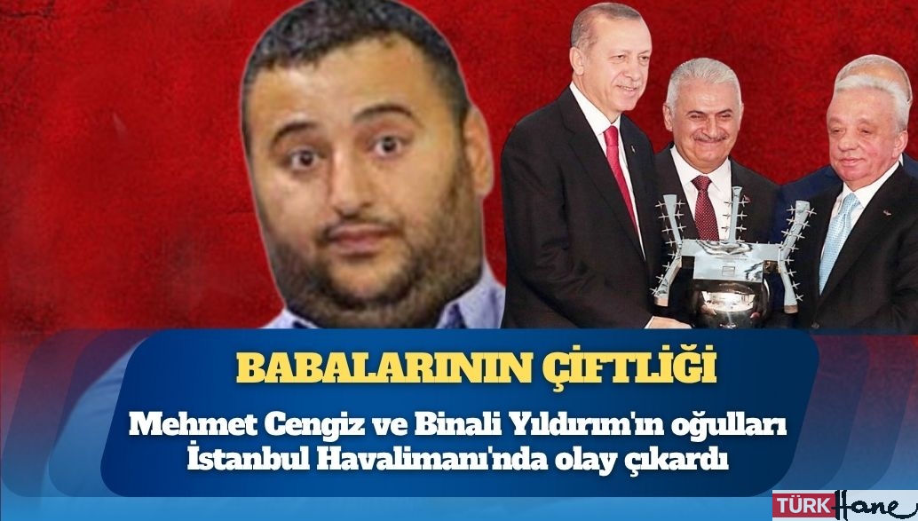 Mehmet Cengiz ve Binali Yıldırım’ın oğulları İstanbul Havalimanı’nda olay çıkardı, küfürler etti; çal�