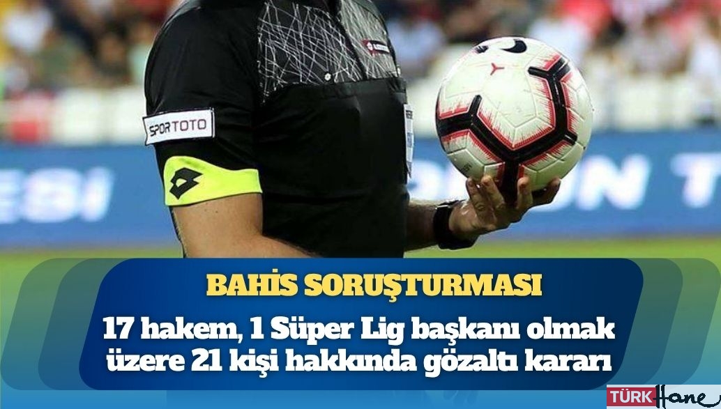 Bahis soruşturması: Aralarında 17 hakem, 1 Süper Lig takım başkanı olmak üzere 21 kişi hakkında gözaltı kararı