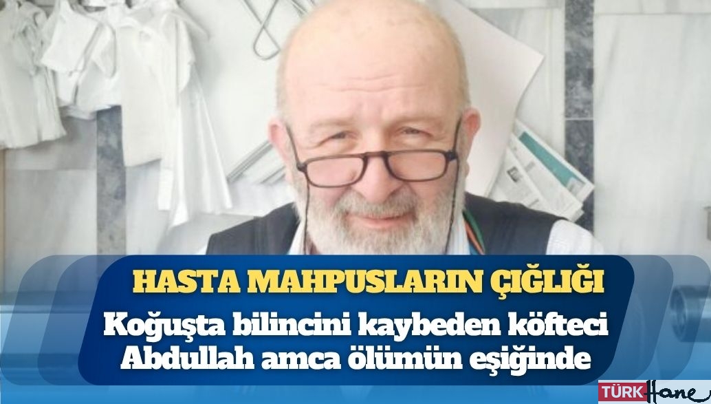 Hasta mahpusların çığlığı: Koğuşta bilincini kaybeden köfteci Abdullah amca ölümün eşiğinde