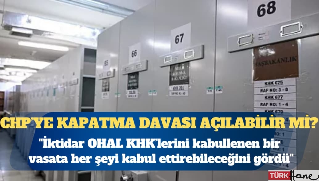 CHP hakkında kapatma davası açılır mı? ”İktidar OHAL KHK’lerini kabullenen bir vasata her şeyi kabul ettirebilec