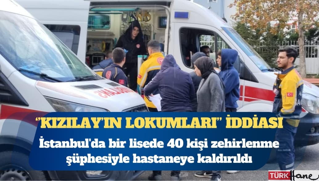 İstanbul’da bir lisede 40 kişi zehirlenme şüphesiyle hastaneye kaldırıldı