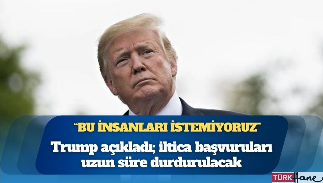 Trump açıkladı; iltica başvuruları uzun süre durdurulacak: Yeterince sorunumuz var, bu insanları istemiyoruz