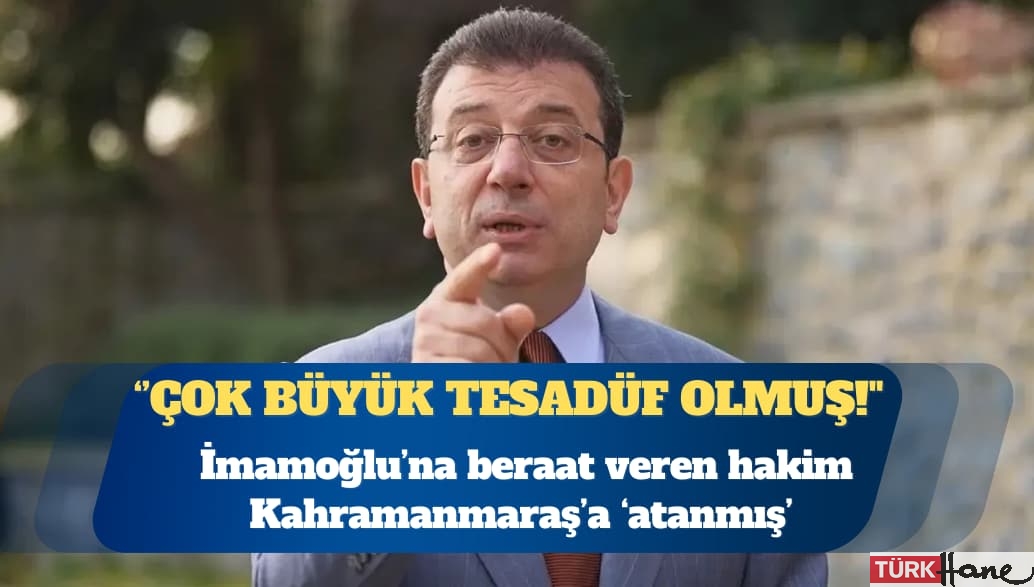 Ekrem İmamoğlu’na beraat veren hakim Kahramanmaraş’a ‘atanmış’