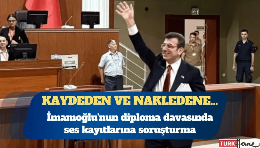Ekrem İmamoğlu’nun diploma davasında ses kayıtlarına soruşturma