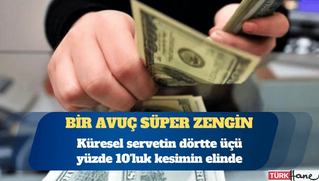 Küresel servetin dörtte üçü yüzde 10’luk kesimin elinde