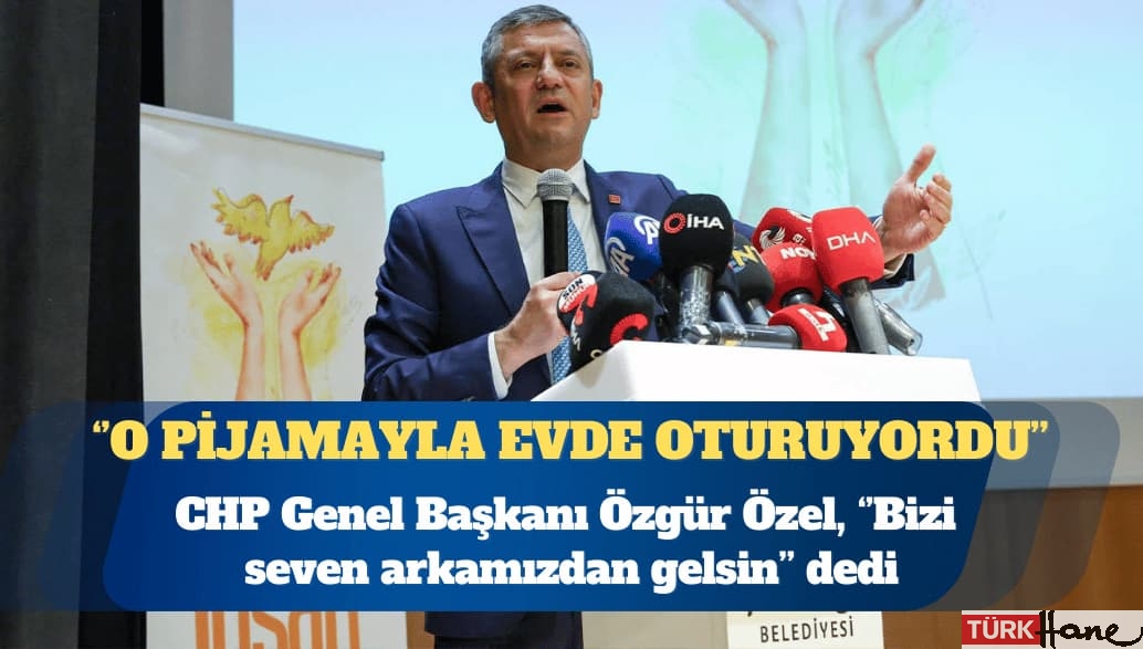 CHP Genel Başkanı Özgür Özel: “O pijamayla evde oturuyordu”  diyeceklerimizden mi olacaksın?