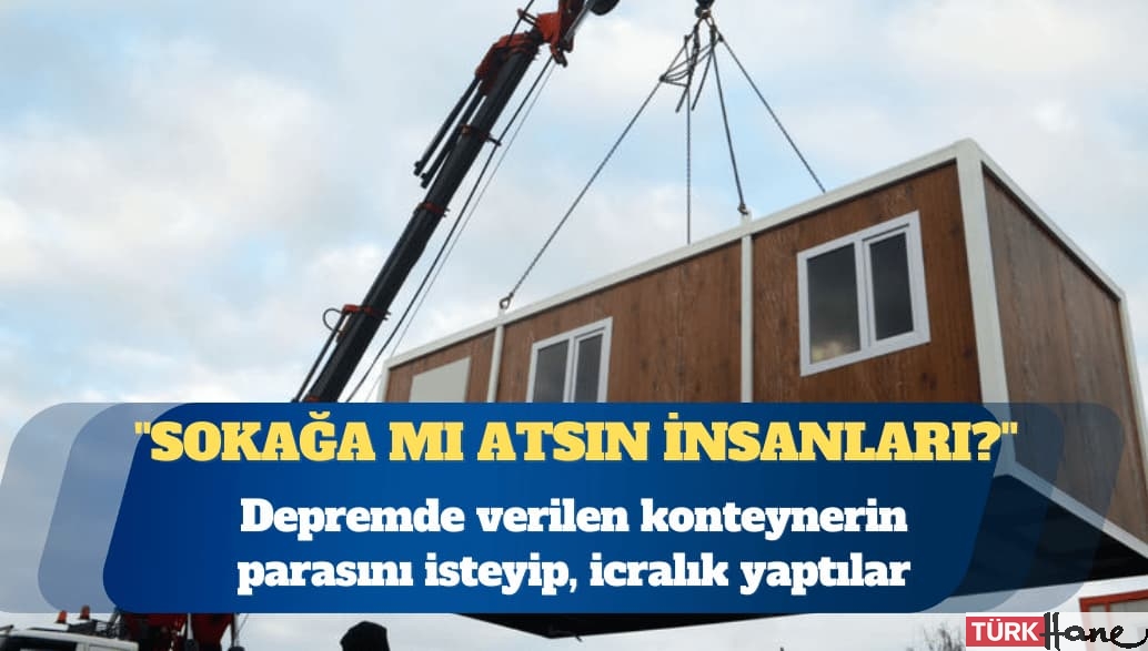 Depremde verilen konteynerin parasını isteyip, icralık yaptılar
