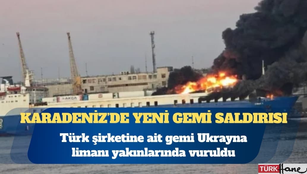 Türk şirketine ait gemi Ukrayna limanı yakınlarında vuruldu