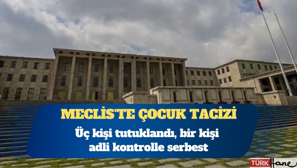 Meclis’te çocuk tacizi: Üç kişi tutuklandı, bir kişi adli kontrolle serbest