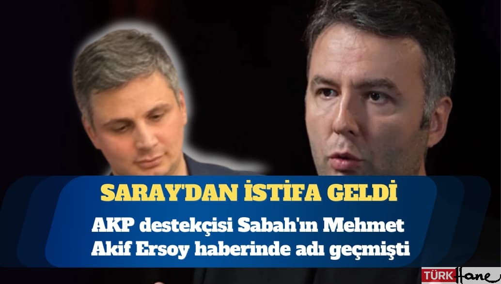 AKP destekçisi Sabah’ın Mehmet Akif Ersoy haberinde adı geçmişti: Saray’dan istifa geldi