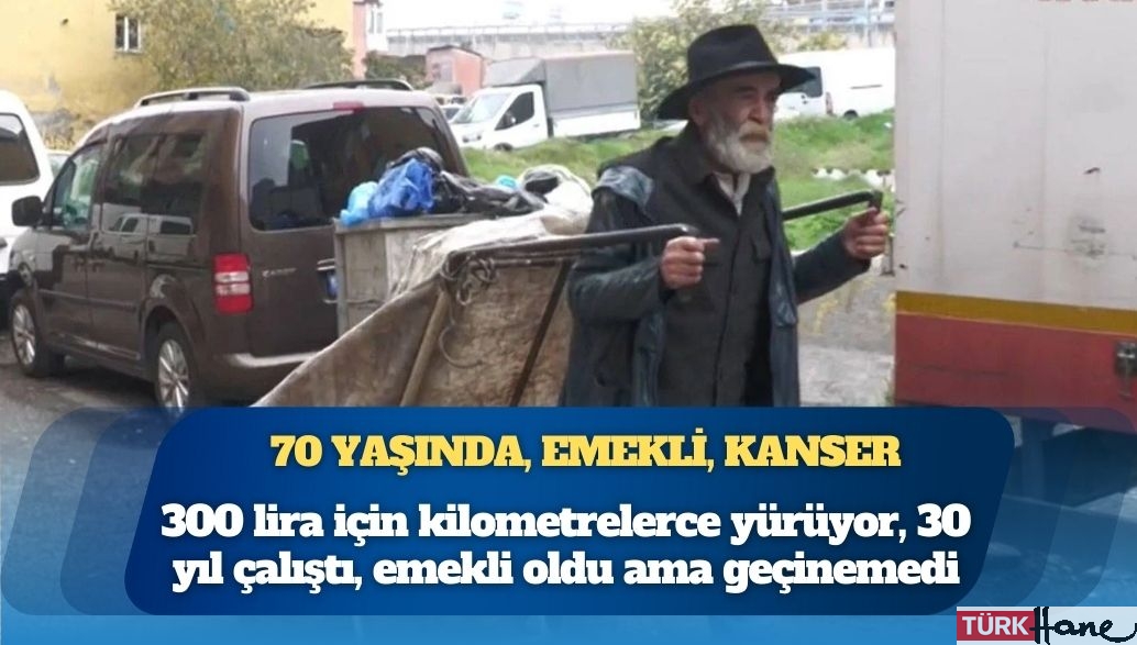 70 yaşında, emekli, kanser: 300 lira için kilometrelerce yürüyor