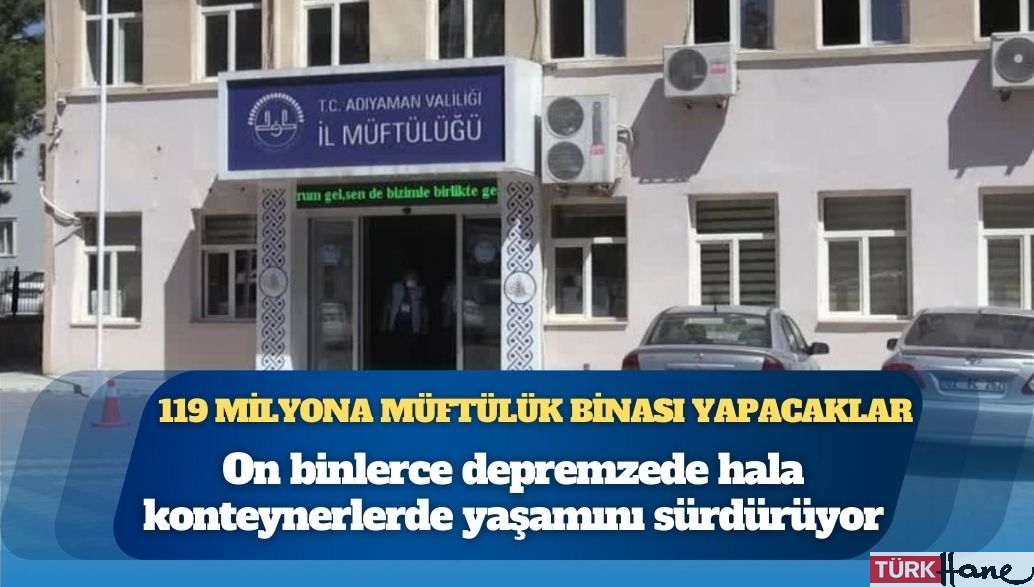 119 milyona müftülük binası yapacaklar: On binlerce depremzede hala konteynerlerde yaşamını sürdürüyor