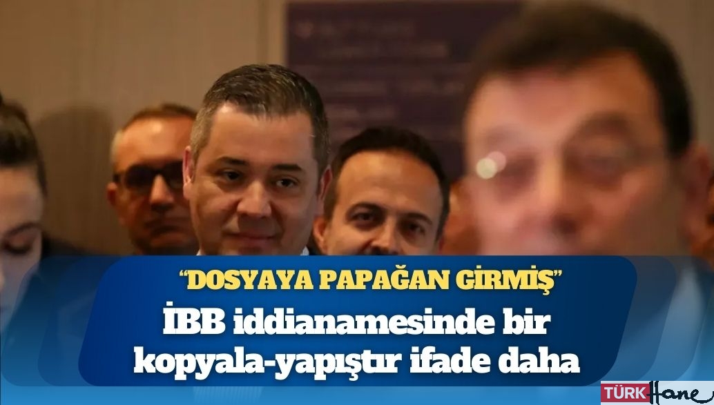İBB iddianamesinde bir kopyala-yapıştır ifade daha: “Dosyaya papağan girmiş”
