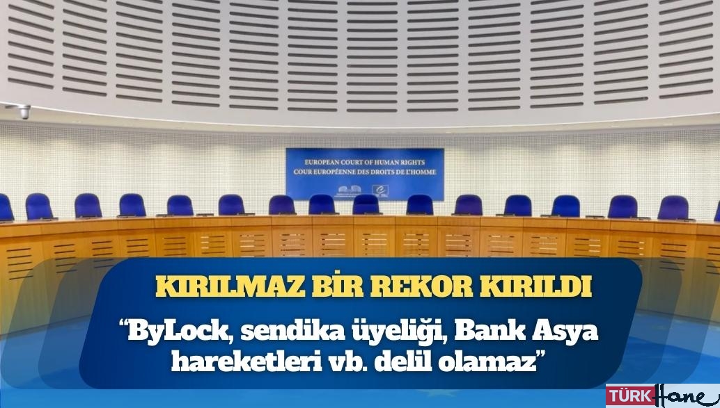 Kırılmaz bir rekor kırıldı; AİHM 2.420 kişi için “ByLock, sendika üyeliği, Bank Asya hareketleri vb. delil olamaz”
