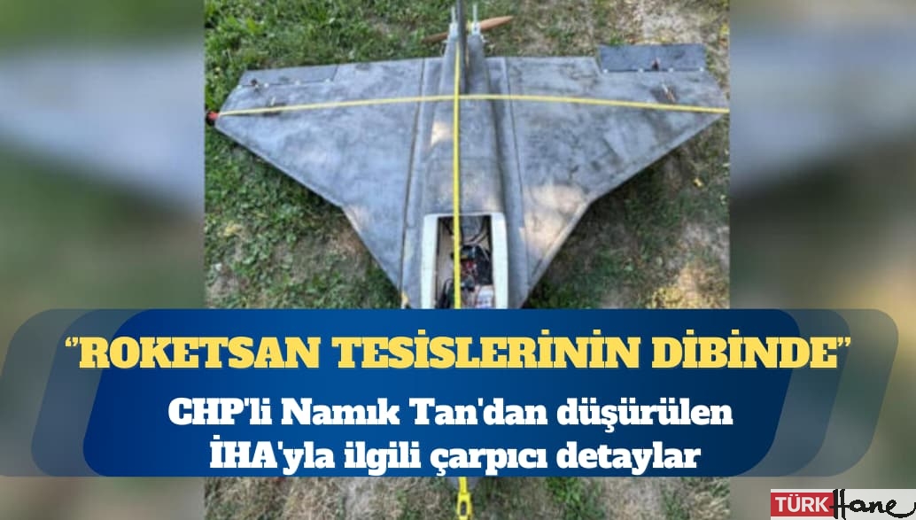 CHP’li Namık Tan’dan düşürülen İHA’yla ilgili çarpıcı detaylar: ROKETSAN tesislerinin dibinde
