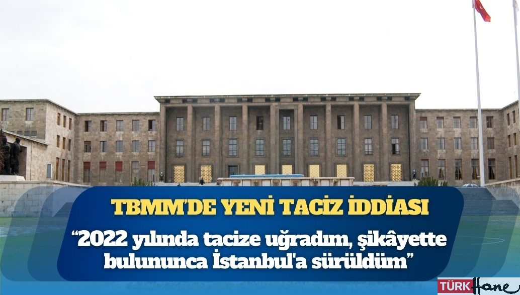 TBMM’de yeni taciz iddiası; “2022 yılında tacize uğradım, şikâyette bulununca İstanbul’a sürüldüm”