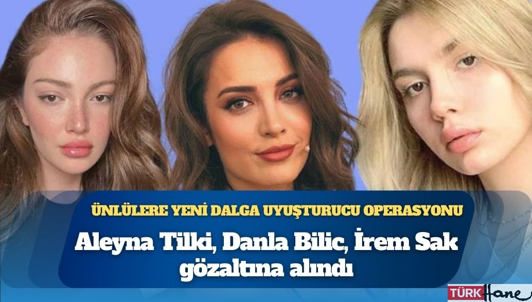 Ünlülere yeni dalga uyuşturucu operasyonu: Aleyna Tilki, Danla Bilic, İrem Sak gözaltına alındı; Şeyma Subaşı dahil 4