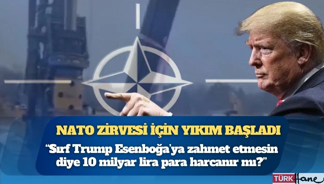 Ankara’da NATO zirvesi için yıkım başladı: ‘Sırf Trump Esenboğa’ya zahmet etmesin diye 10 milyar lira para 