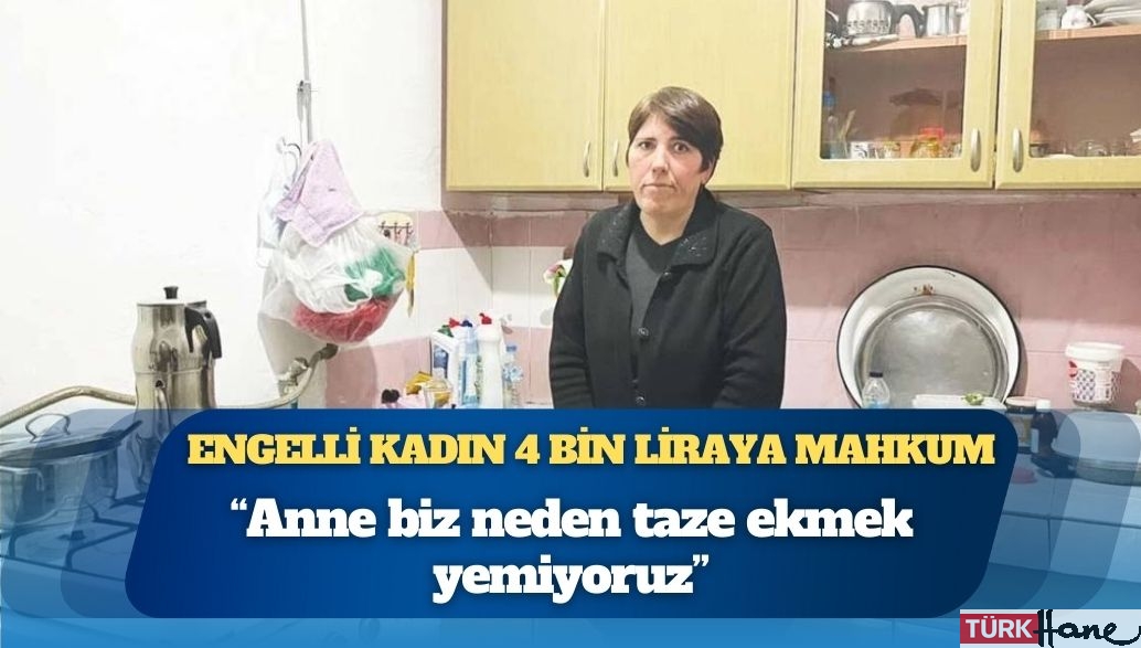 Engelli kadın 4 bin liraya mahkum: “Anne biz neden taze ekmek yemiyoruz”