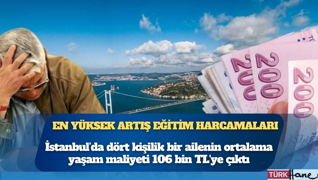İstanbul’da dört kişilik bir ailenin ortalama yaşam maliyeti 106 bin TL’ye çıktı