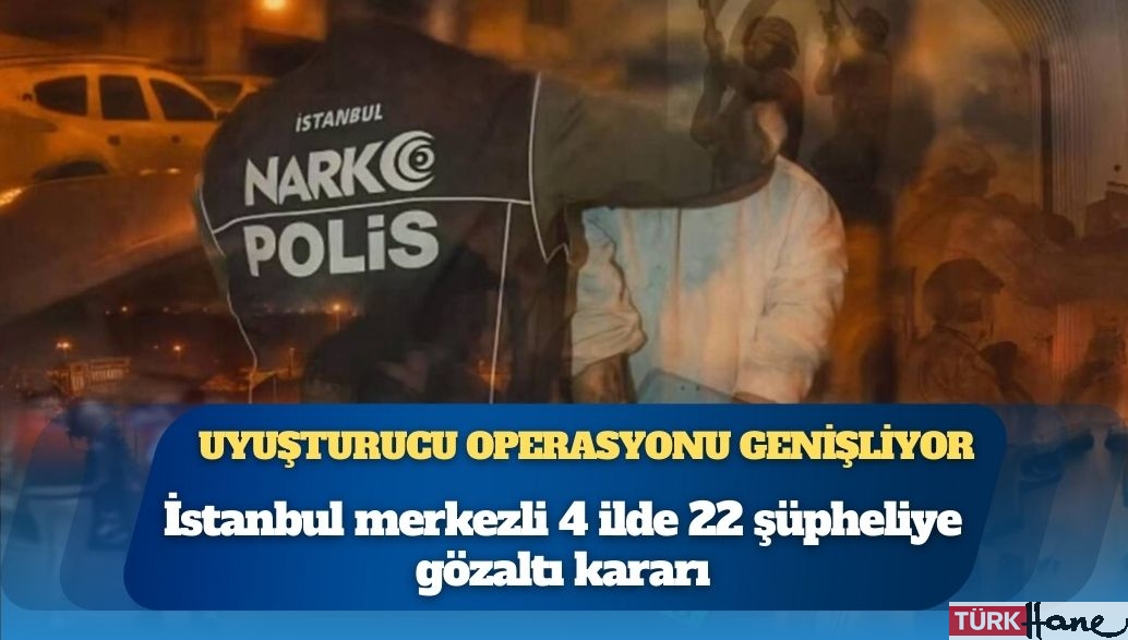 Uyuşturucu operasyonu genişliyor: İstanbul merkezli 4 ilde 22 şüpheliye gözaltı kararı