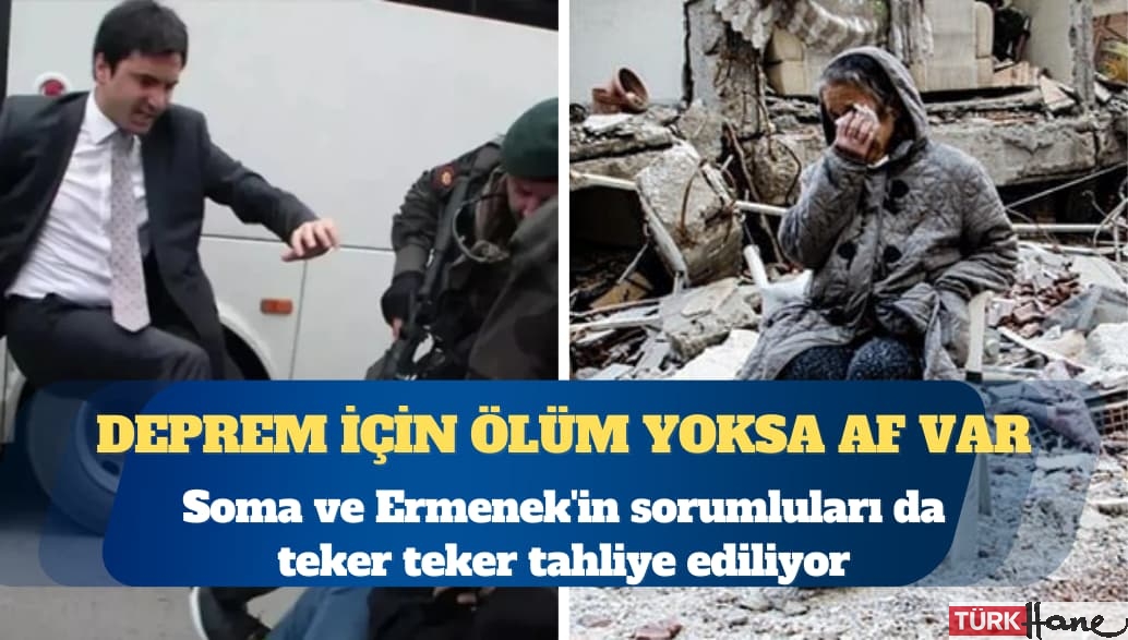 Deprem için ölüm yoksa af var: Soma ve Ermenek’in sorumluları ise teker teker çıkıyor