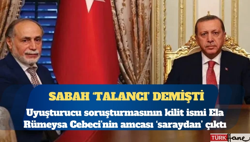 Uyuşturucu operasyonlarının kilit ismi Ela Rümeysa Cebeci’nin amcası ‘saraydan’ çıktı