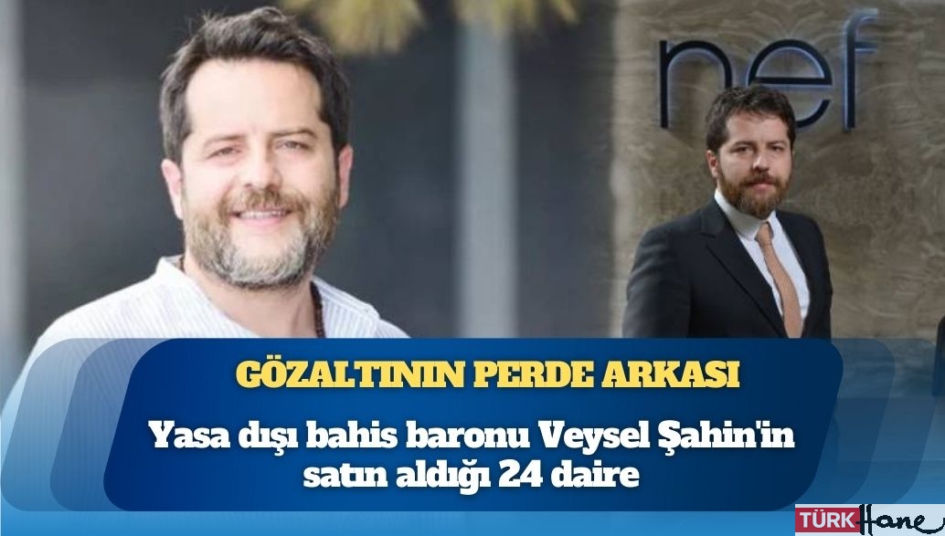 Gözaltına alınmasının perde arkası: Yasa dışı bahis baronu Veysel Şahin’in satın aldığı 24 daire