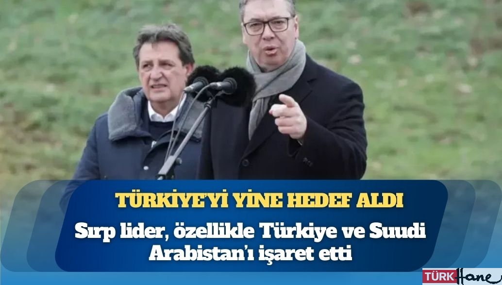 Türkiye’yi yine hedef aldı: Sırp lider Vucic, özellikle Türkiye ve Suudi Arabistan’ı işaret etti
