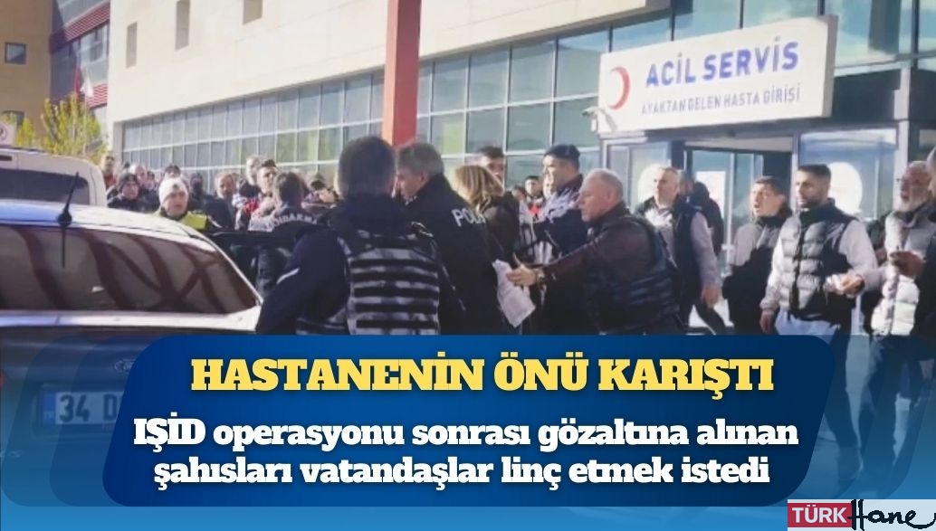 Hastane önünde sinir harbi: Yalova’daki IŞİD operasyonu sonrası hastaneye getirilen şahıslar linç edilmek istendi