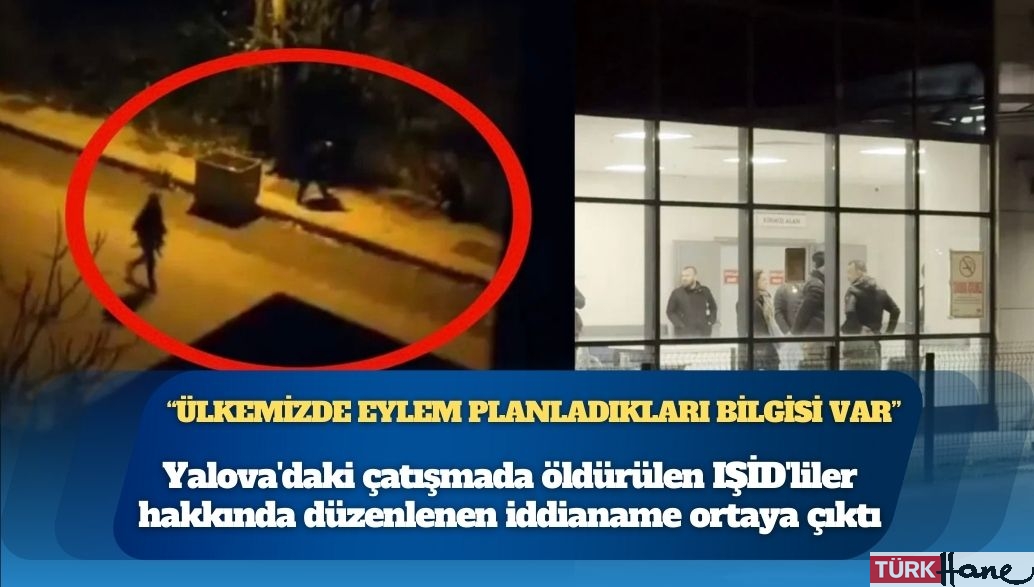 Yalova’daki çatışmada öldürülen IŞİD’liler hakkında düzenlenen iddianame ortaya çıktı: Ülkemizde eylem