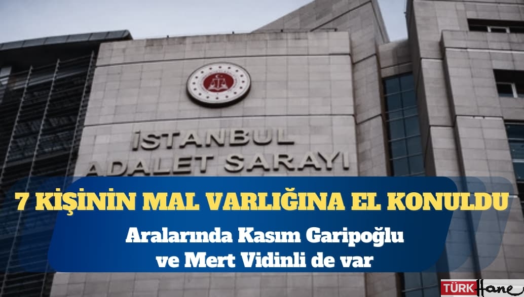 Aralarında Kasım Garipoğlu ve Mert Vidinli’nin de olduğu 7 kişinin mal varlığına el konuldu