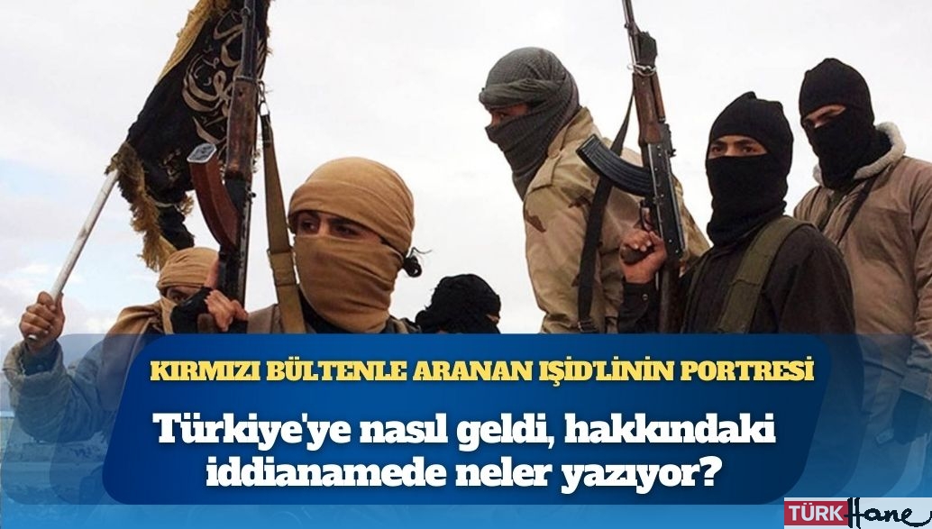 Kırmızı bültenle aranan IŞİD’linin portresi: Türkiye’ye nasıl geldi, hakkındaki iddianamede neler yazıyor?