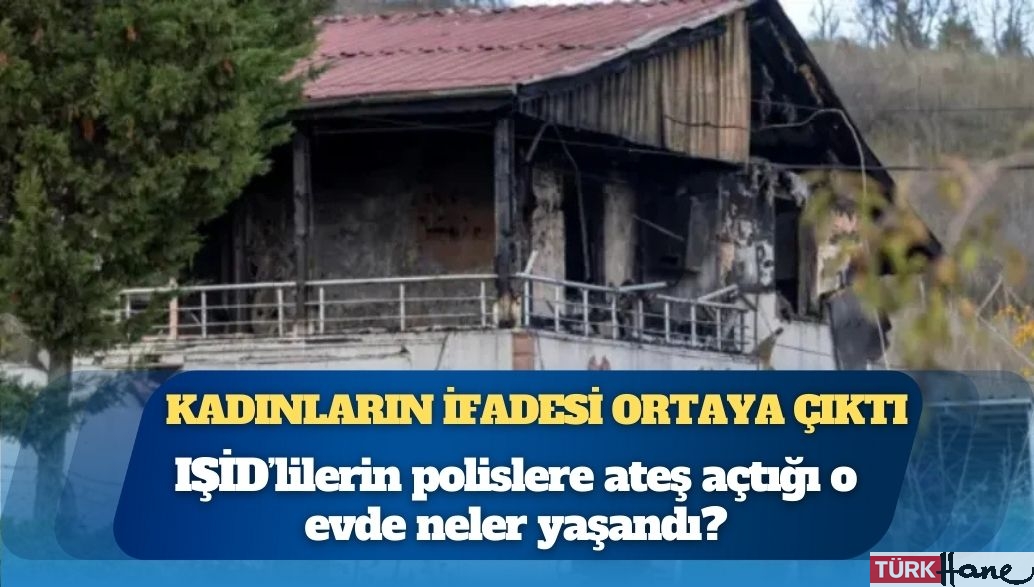 Kadınların ifadesi ortaya çıktı: IŞİD’lilerin polislere ateş açtığı o evde neler yaşandı?