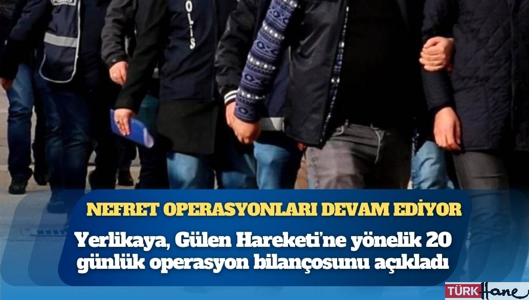 Nefret operasyonları devam ediyor: Ali Yerlikaya, Gülen Hareketi’ne yönelik 20 günlük operasyon bilançosunu açıkla