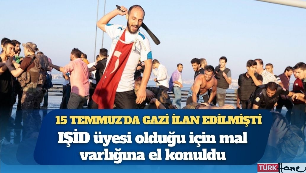 15 Temmuz’da gazi ilan edilmişti: IŞİD üyesi olduğu için mal varlığına el konuldu