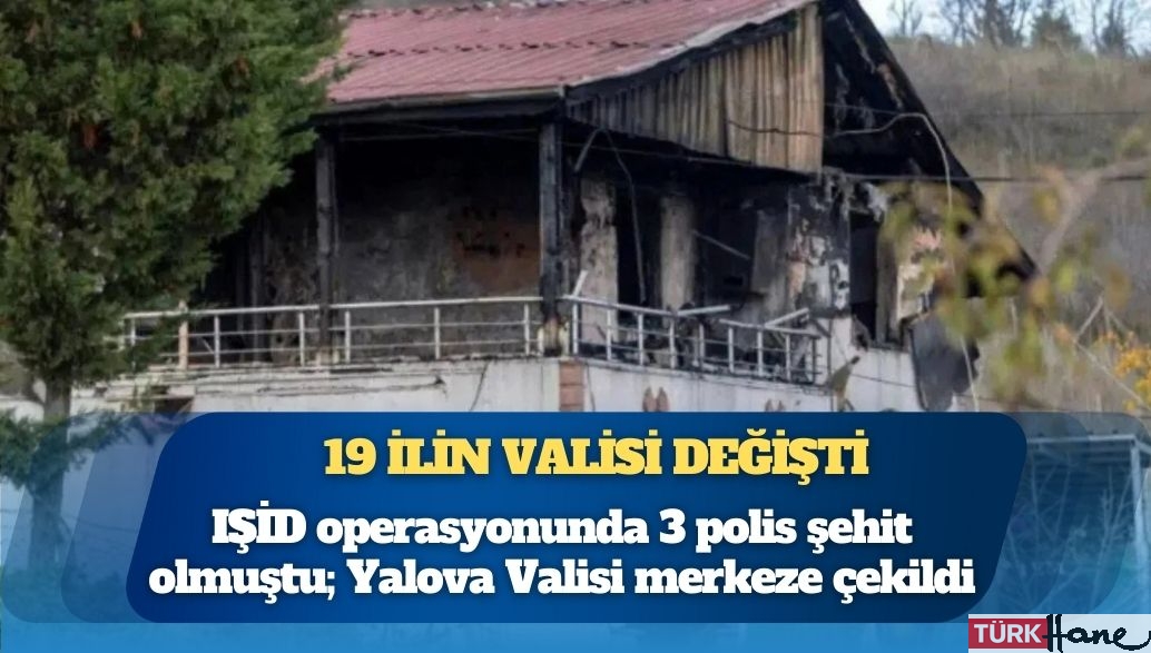 19 ilin valisi değişti: IŞİD operasyonunda 3 polis şehit olmuştu; Yalova Valisi merkeze çekildi