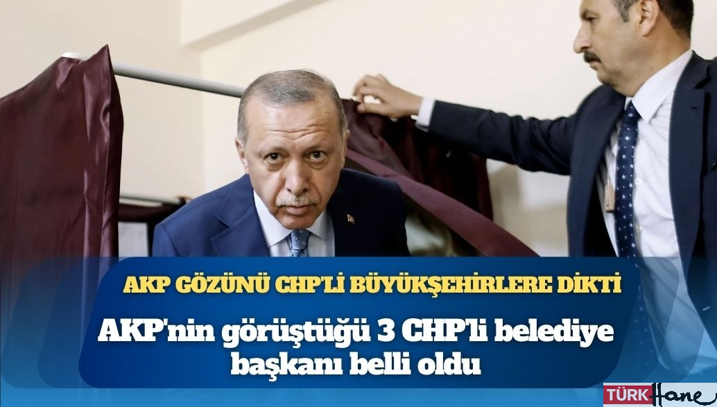 AKP’nin görüştüğü 3 CHP’li belediye başkanı belli oldu