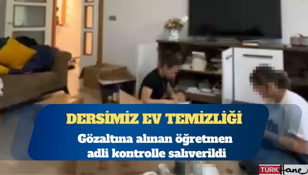 Ders saatinde öğrencilere ‘ev temizleten’ öğretmen adli kontrolle serbest