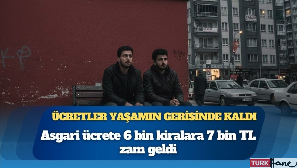 Ücretler yaşamın gerisinde kaldı: Asgari ücrete 6 bin kiralara 7 bin TL zam geldi