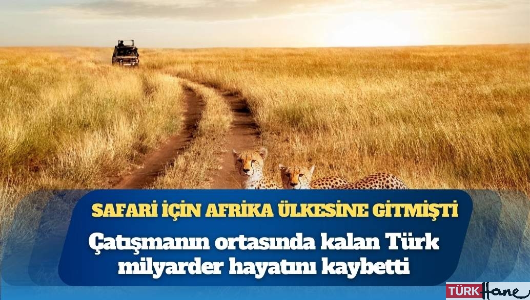 Safari için Afrika ülkesine gitmişti: Çatışmanın ortasında kalan Türk milyarder hayatını kaybetti