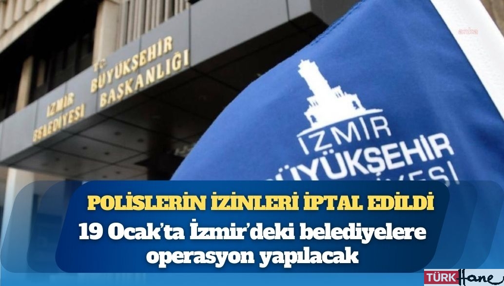 Polislerin izinleri iptal edildi: 19 Ocak’ta İzmir’deki belediyelere operasyon yapılacak