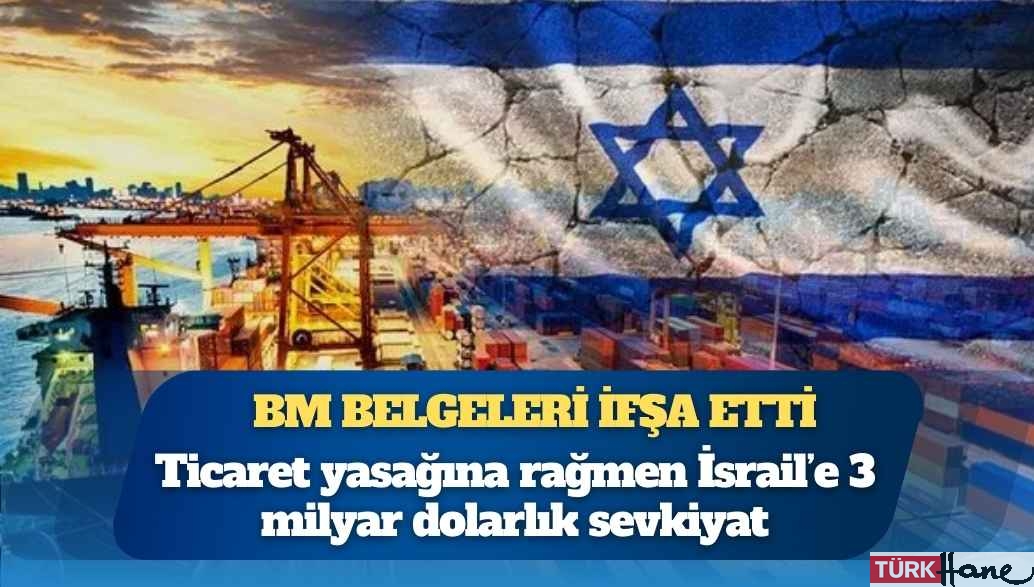 BM belgeleri ifşa etti: Ticaret yasağına rağmen İsrail’e 3 milyar dolarlık sevkiyat