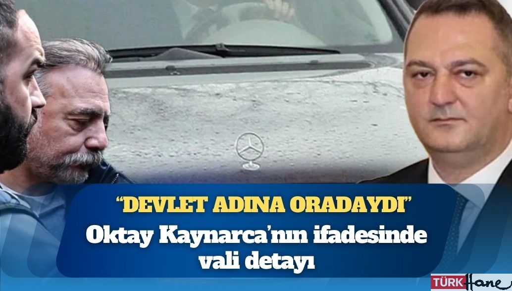 Oktay Kaynarca’nın ifadesinde vali detayı: “Devlet adına oradaydı”