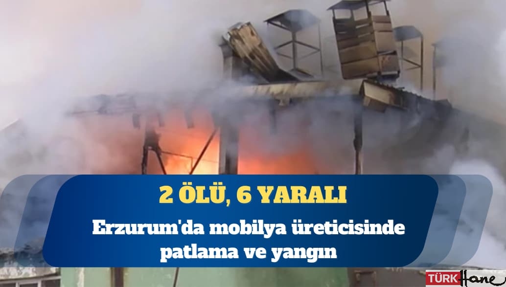 Erzurum’da mobilya üreticisinde patlama ve yangın: 2 ölü, 6 yaralı
