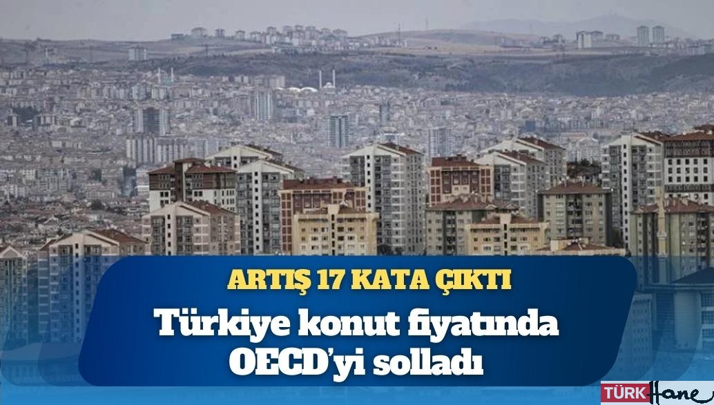 Türkiye konut fiyatında OECD’yi solladı: Artış 17 kata çıktı