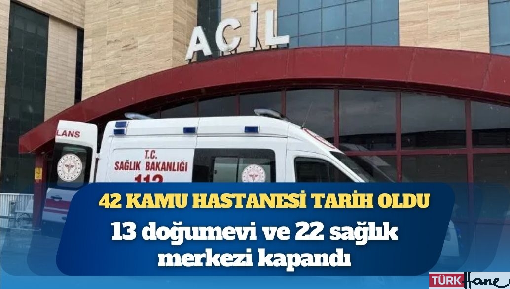 Şehir hastaneleri açıldı, 42 kamu hastanesi tarih oldu